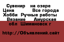 Сувенир “ на озере“ › Цена ­ 1 250 - Все города Хобби. Ручные работы » Вязание   . Амурская обл.,Шимановск г.